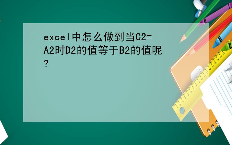 excel中怎么做到当C2=A2时D2的值等于B2的值呢?