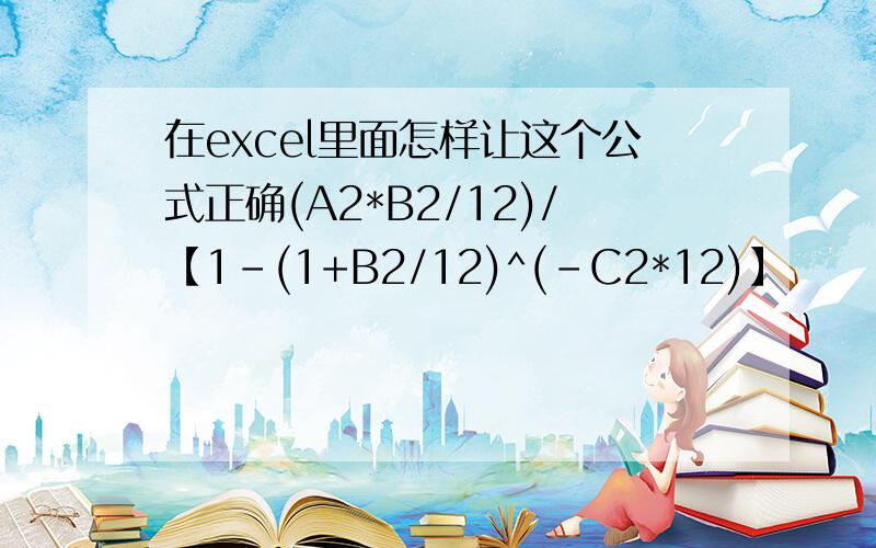 在excel里面怎样让这个公式正确(A2*B2/12)/【1-(1+B2/12)^(-C2*12)】