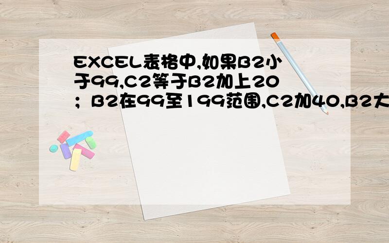 EXCEL表格中,如果B2小于99,C2等于B2加上20；B2在99至199范围,C2加40,B2大于199,C2加60,公式要怎么写