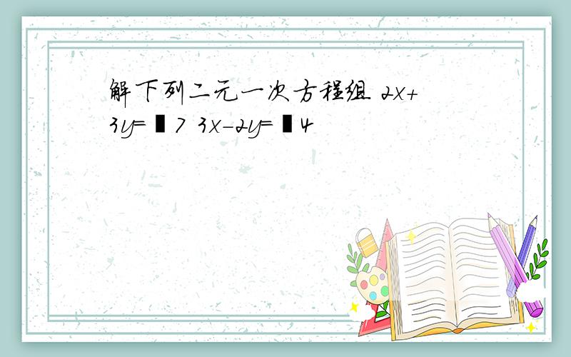 解下列二元一次方程组 2x+3y=﹣7 3x-2y=﹣4