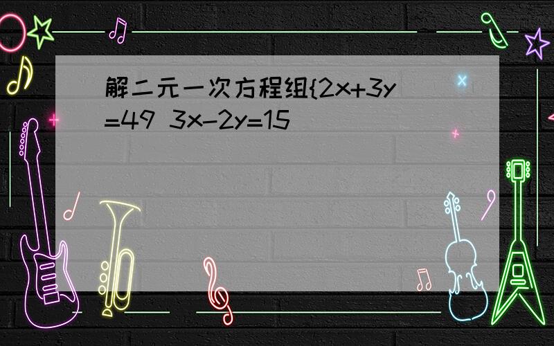 解二元一次方程组{2x+3y=49 3x-2y=15