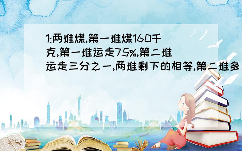 1:两堆煤,第一堆煤160千克,第一堆运走75%,第二堆运走三分之一,两堆剩下的相等,第二堆多少吨?（用方程解）2：机床去年计划生产机车500台,实际生产550台,超过计划的百分之几?3：汽车从甲地开