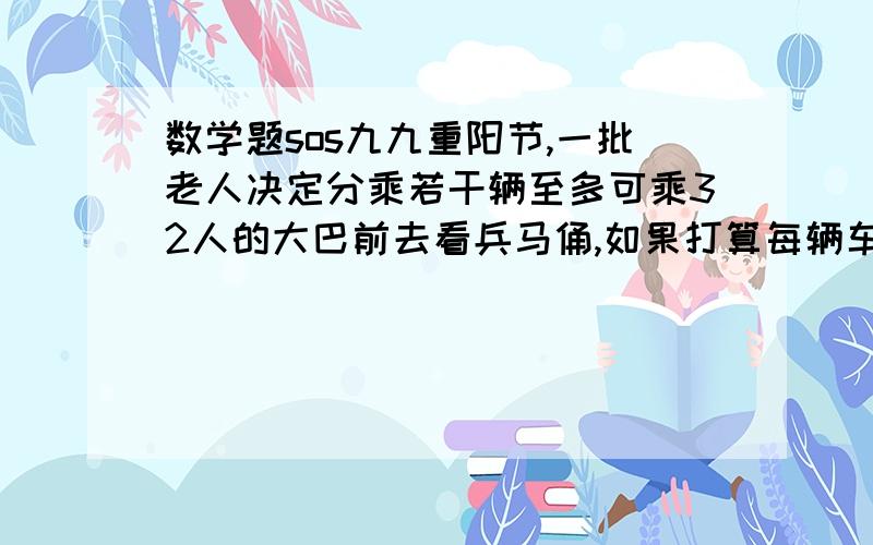 数学题sos九九重阳节,一批老人决定分乘若干辆至多可乘32人的大巴前去看兵马俑,如果打算每辆车坐22个人,就会有1个人没有座位,如果少开一辆车,那么,这批老人刚好平均分乘剩余的大巴,那么