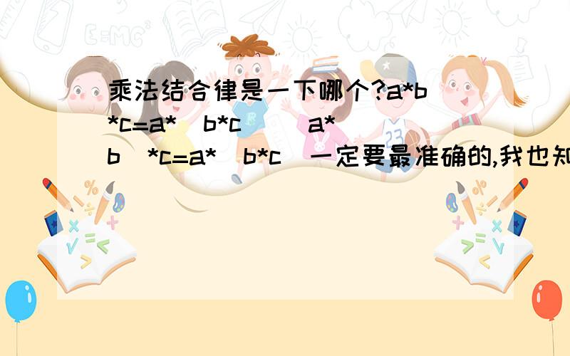 乘法结合律是一下哪个?a*b*c=a*(b*c) (a*b)*c=a*(b*c)一定要最准确的,我也知道两个都可以.