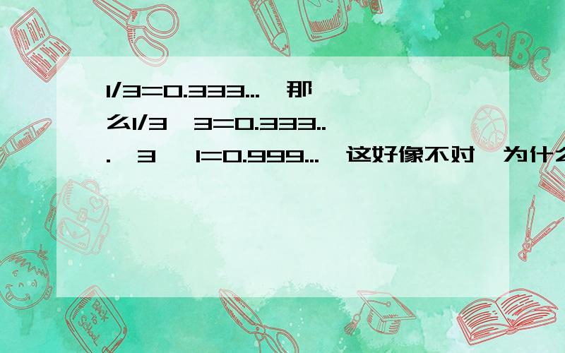 1/3=0.333...,那么1/3*3=0.333...*3 ,1=0.999...,这好像不对,为什么?