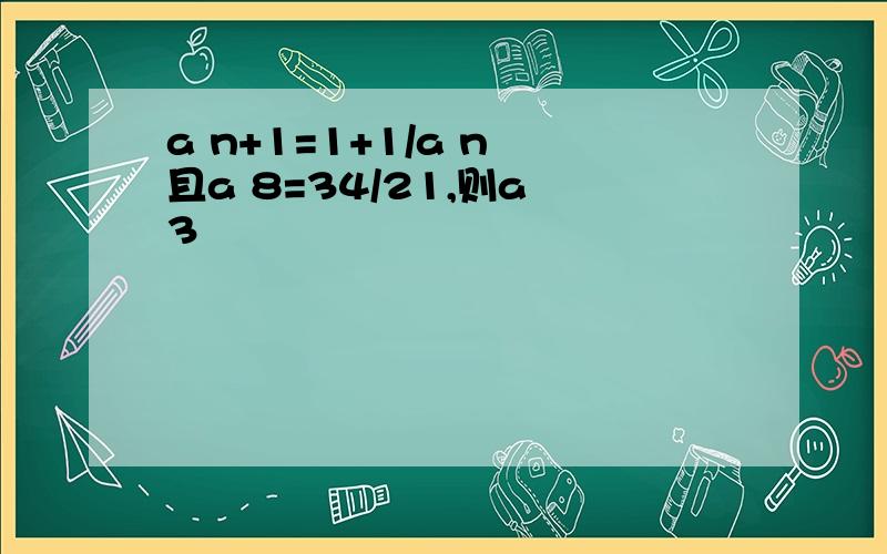 a n+1=1+1/a n 且a 8=34/21,则a 3