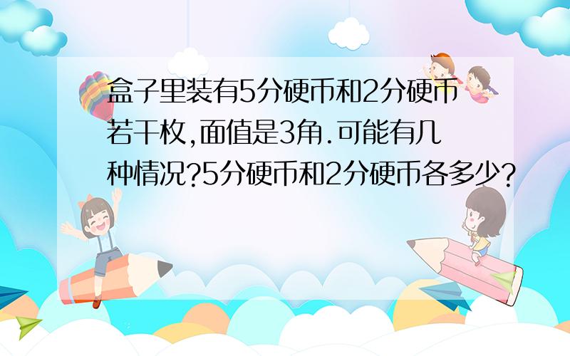 盒子里装有5分硬币和2分硬币若干枚,面值是3角.可能有几种情况?5分硬币和2分硬币各多少?