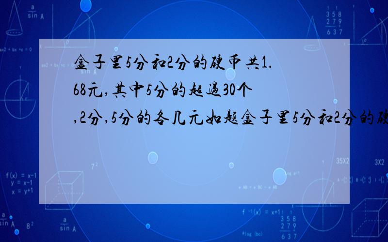 盒子里5分和2分的硬币共1.68元,其中5分的超过30个,2分,5分的各几元如题盒子里5分和2分的硬币共1.68元,其中5分的超过30个,2分,是各几个,不是各几元