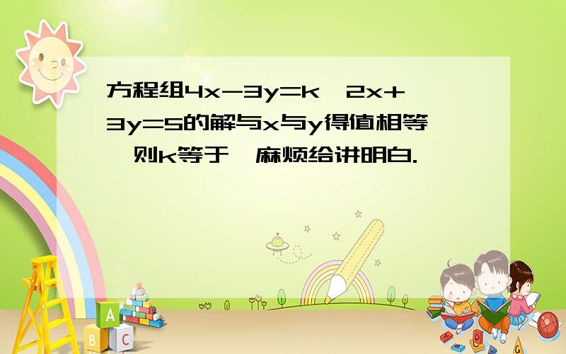 方程组4x-3y=k,2x+3y=5的解与x与y得值相等,则k等于,麻烦给讲明白.