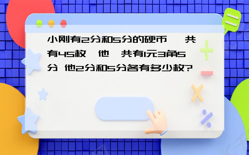 小刚有2分和5分的硬币 一共有45枚,他一共有1元3角5分 他2分和5分各有多少枚?