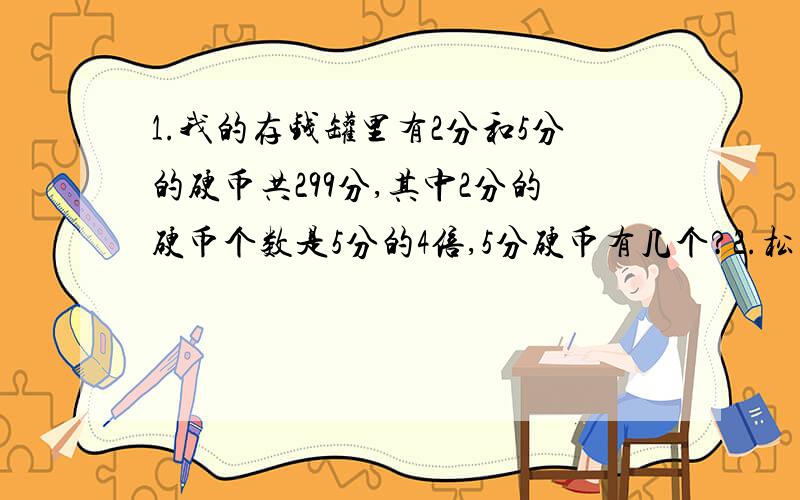 1.我的存钱罐里有2分和5分的硬币共299分,其中2分的硬币个数是5分的4倍,5分硬币有几个?2.松鼠妈妈采松子,晴天每天采30个,雨天每天采18个,它一共采了258个,采了11天,这几天有几天是雨天呢?