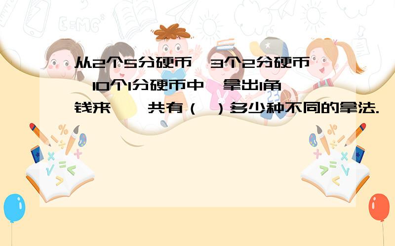 从2个5分硬币、3个2分硬币、10个1分硬币中,拿出1角钱来,一共有（ ）多少种不同的拿法.