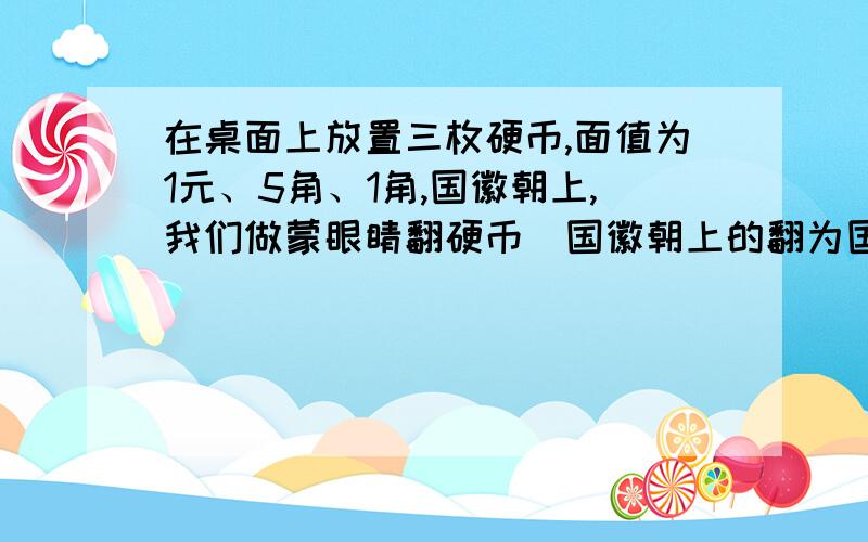 在桌面上放置三枚硬币,面值为1元、5角、1角,国徽朝上,我们做蒙眼睛翻硬币（国徽朝上的翻为国徽朝下国徽朝下的翻为国徽朝上）的游戏（1）随机翻一枚硬币,求翻得1元硬币的概率；（2）随