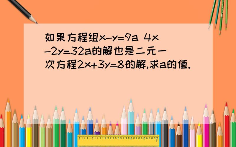 如果方程组x-y=9a 4x-2y=32a的解也是二元一次方程2x+3y=8的解,求a的值.