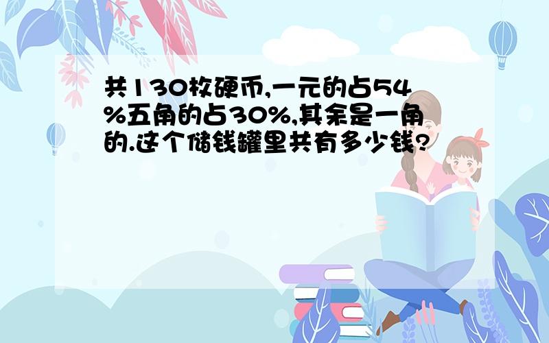 共130枚硬币,一元的占54%五角的占30%,其余是一角的.这个储钱罐里共有多少钱?