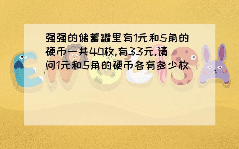 强强的储蓄罐里有1元和5角的硬币一共40枚,有33元.请问1元和5角的硬币各有多少枚