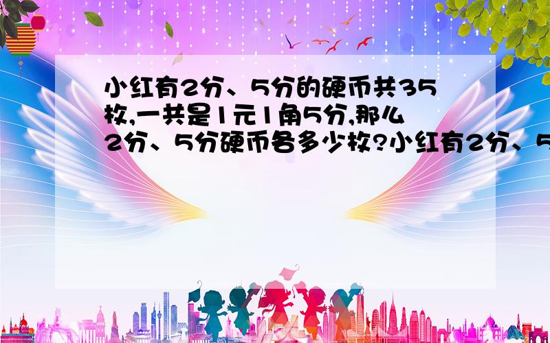 小红有2分、5分的硬币共35枚,一共是1元1角5分,那么2分、5分硬币各多少枚?小红有2分、5分的硬币共35枚小红有2分、5分的硬币共35枚,一共是1元1角5分