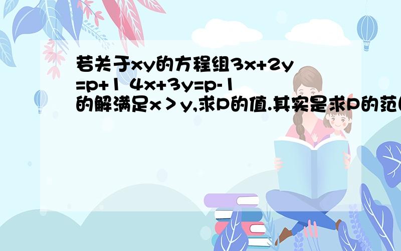 若关于xy的方程组3x+2y=p+1 4x+3y=p-1的解满足x＞y,求P的值.其实是求P的范围~