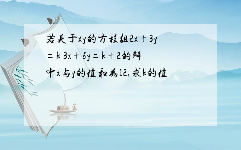 若关于xy的方程组2x+3y=k 3x+5y=k+2的解中x与y的值和为12,求k的值