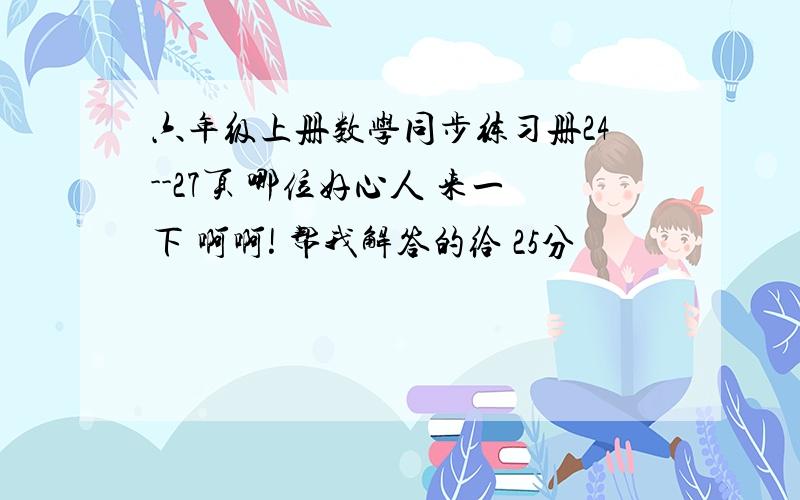 六年级上册数学同步练习册24--27页 哪位好心人 来一下 啊啊! 帮我解答的给 25分