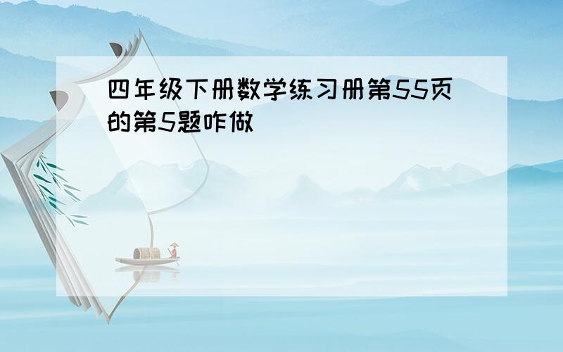 四年级下册数学练习册第55页的第5题咋做