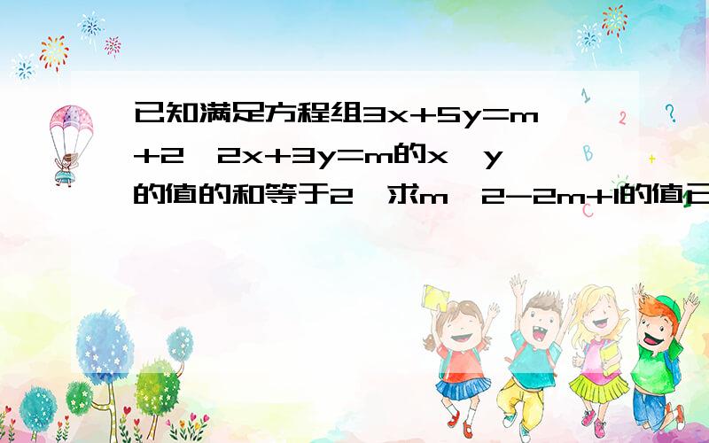 已知满足方程组3x+5y=m+2,2x+3y=m的x,y的值的和等于2,求m^2-2m+1的值已知x,y满足方程组3x+5y=m+2,2x+3y=m的值，x,y的和等于2，求m^2-2m+1的值