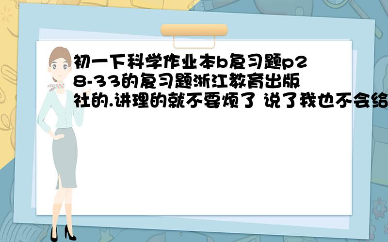 初一下科学作业本b复习题p28-33的复习题浙江教育出版社的.讲理的就不要烦了 说了我也不会给你分滴,