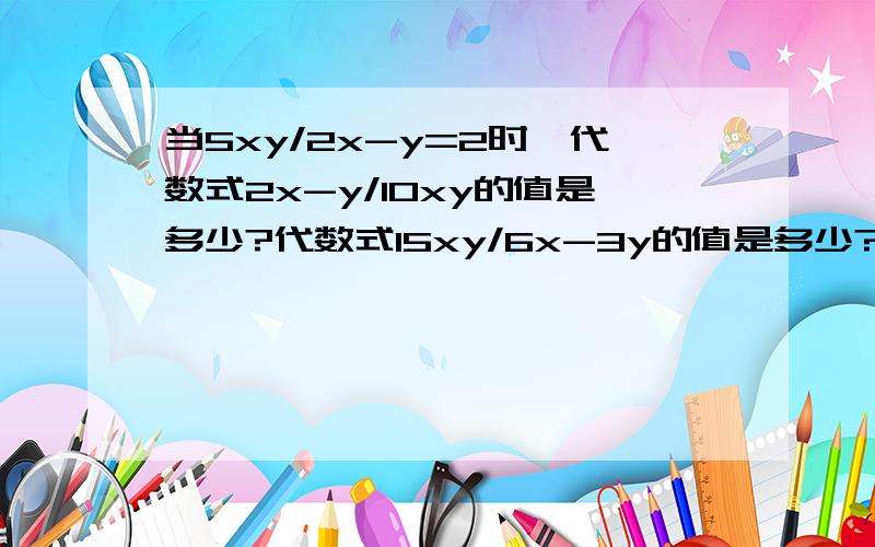 当5xy/2x-y=2时,代数式2x-y/10xy的值是多少?代数式15xy/6x-3y的值是多少?