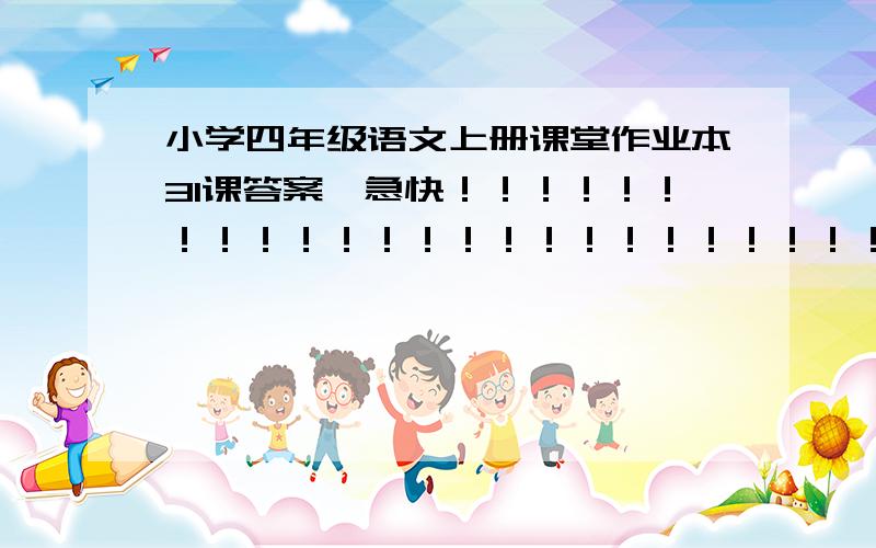 小学四年级语文上册课堂作业本31课答案,急快！！！！！！！！！！！！！！！！！！！！！！！！！！！！！！！！！！！！！！！！！！！！！！！！！！！！！！！！！！！！！！！