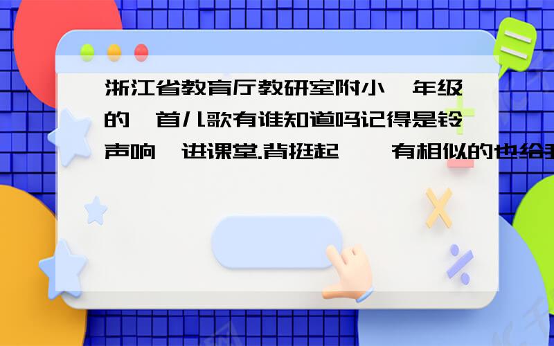 浙江省教育厅教研室附小一年级的一首儿歌有谁知道吗记得是铃声响,进课堂.背挺起……有相似的也给我都是3个字的