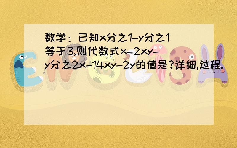 数学：已知x分之1-y分之1等于3,则代数式x-2xy-y分之2x-14xy-2y的值是?详细,过程.