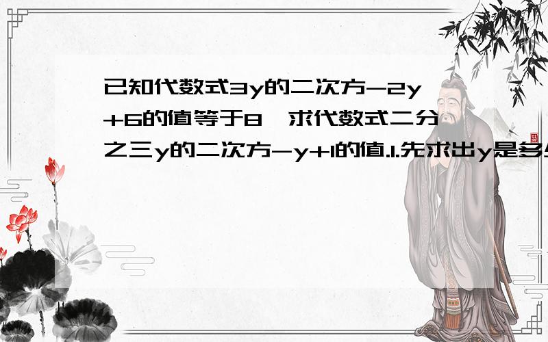 已知代数式3y的二次方-2y+6的值等于8,求代数式二分之三y的二次方-y+1的值.1.先求出y是多少 2.求值