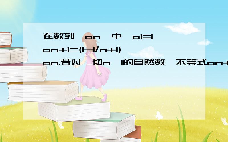 在数列{an}中,a1=1,an+1=(1-1/n+1)an.若对一切n>1的自然数,不等式an+1+an+2+...+a2n>1/12loga (a-1)+2/3恒成立,试求a的取值范围