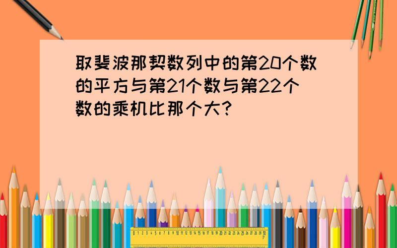 取斐波那契数列中的第20个数的平方与第21个数与第22个数的乘机比那个大?