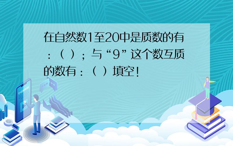 在自然数1至20中是质数的有：（ ）；与“9”这个数互质的数有：（ ）填空!