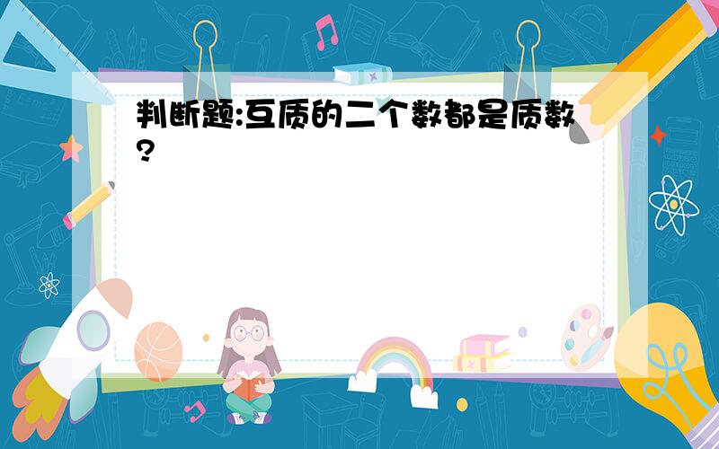 判断题:互质的二个数都是质数?