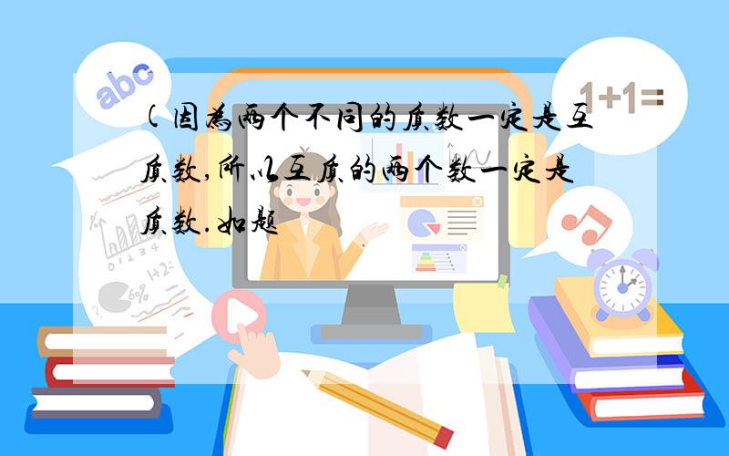 (因为两个不同的质数一定是互质数,所以互质的两个数一定是质数.如题