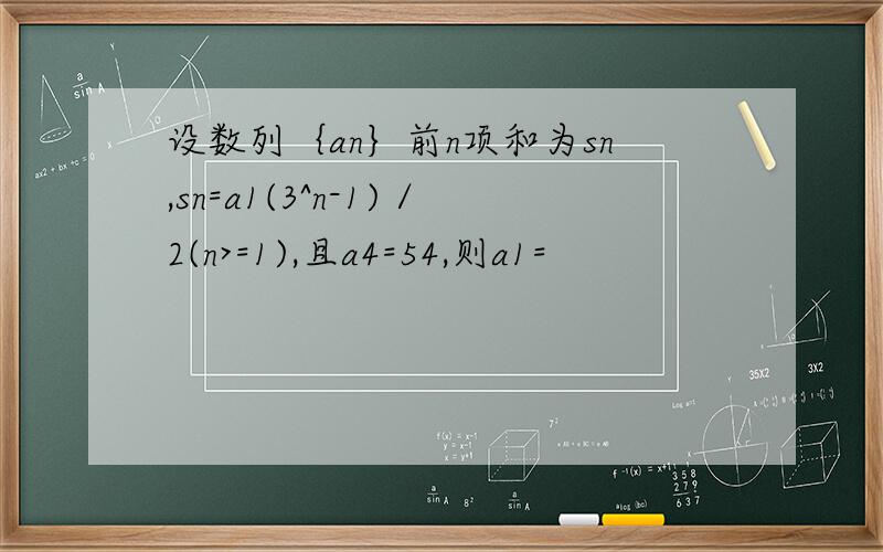 设数列｛an｝前n项和为sn,sn=a1(3^n-1)／2(n>=1),且a4=54,则a1=