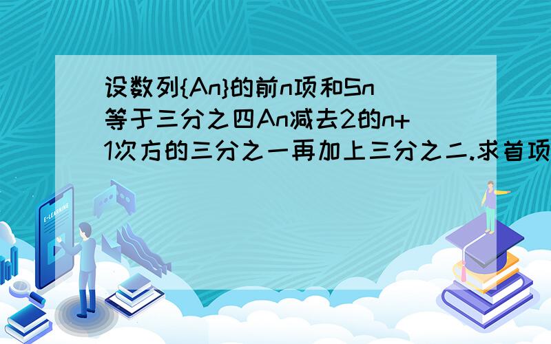 设数列{An}的前n项和Sn等于三分之四An减去2的n+1次方的三分之一再加上三分之二.求首项A1与通项An.Sn=(An的三分之四)-(2的n+1次方的三分之一）+2/3