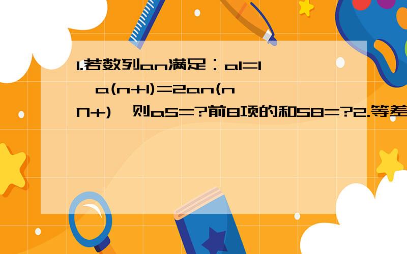 1.若数列an满足：a1=1,a(n+1)=2an(n∈N+),则a5=?前8项的和S8=?2.等差数列an的前n项和为Sn,且S3=6,a1=4,则公差d?3.设等比数列an的前n项和为Sn ,若S6/S3=3,则S9/S6=4.已知等比数列an的公比为正数,且a3*a9=2a5^2,a2=1,