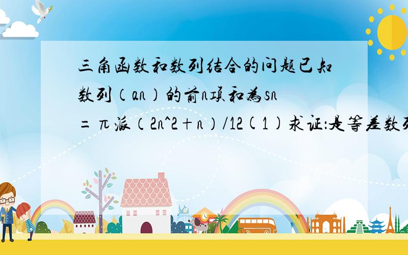 三角函数和数列结合的问题已知数列（an）的前n项和为sn=π派（2n^2+n）/12(1)求证：是等差数列 并写出通项公式（2）记bn=sin an*sin an+1 这个是脚码*sin an+2 这个也是脚码 求证：对任何自然数n都