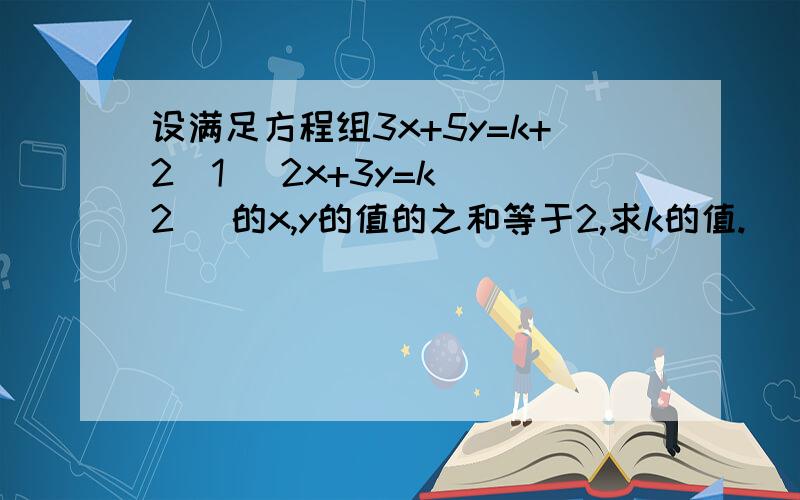 设满足方程组3x+5y=k+2（1） 2x+3y=k （2） 的x,y的值的之和等于2,求k的值.