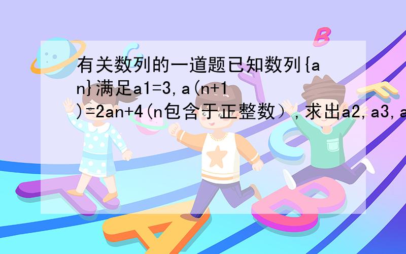 有关数列的一道题已知数列{an}满足a1=3,a(n+1)=2an+4(n包含于正整数）,求出a2,a3,a4,并写出它的一个通项公式,主要是那个通项公式不会，那个公式是怎么推出来的啊