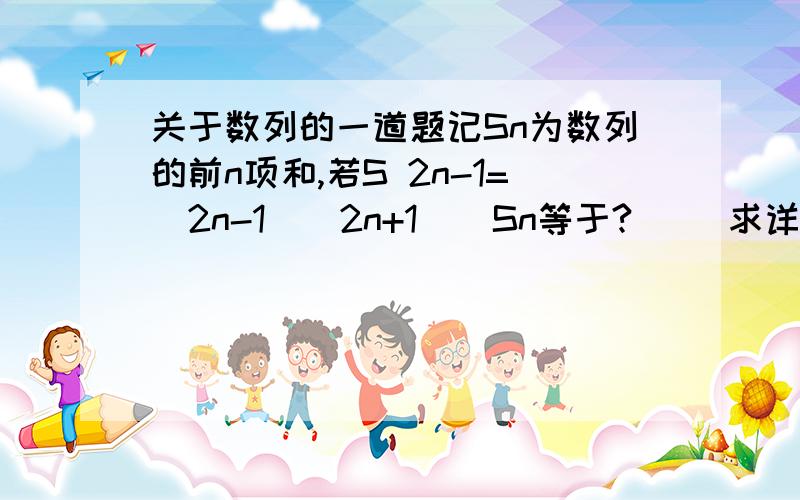 关于数列的一道题记Sn为数列的前n项和,若S 2n-1=(2n-1)(2n+1)  Sn等于?   （求详细步骤）