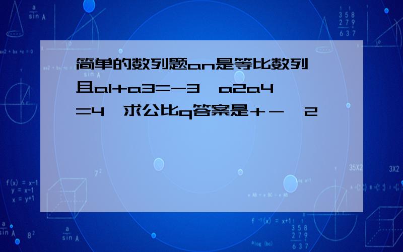 简单的数列题an是等比数列,且a1+a3=-3,a2a4=4,求公比q答案是＋－√2