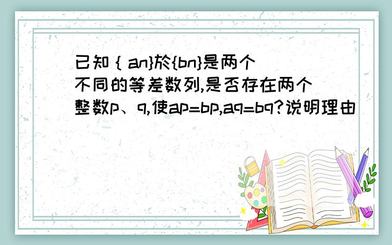 已知｛an}於{bn}是两个不同的等差数列,是否存在两个整数p、q,使ap=bp,aq=bq?说明理由