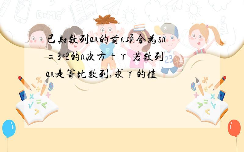 已知数列an的前n项合为sn=3*2的n次方+γ 若数列an是等比数列,求γ的值