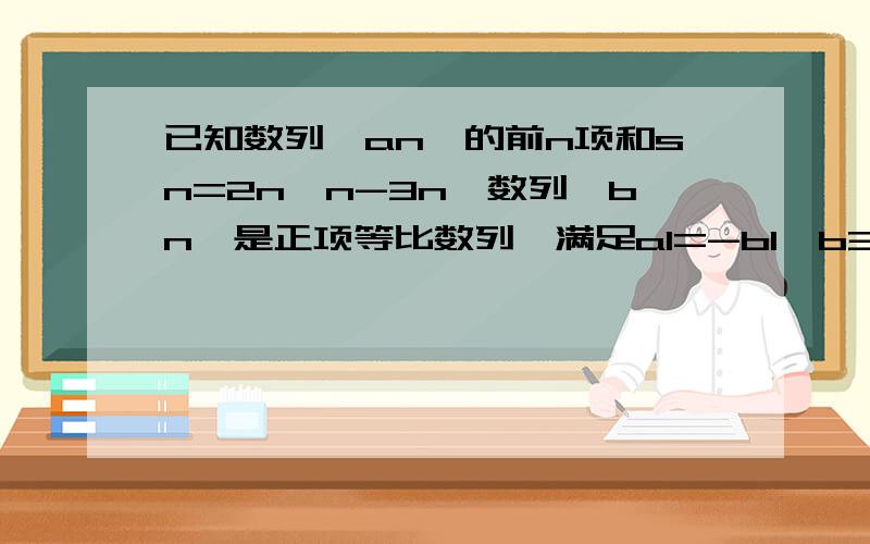 已知数列｛an｝的前n项和sn=2n×n-3n,数列｛bn｝是正项等比数列,满足a1=-b1,b3（a2-a1）=b1.求：（1）数列｛an｝和｛bn｝的通项公式.（2）记cn=an×bn,是否存在正整数M,使得对一切n属于N*,Cn≤M恒成立,