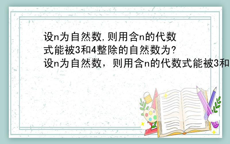 设n为自然数,则用含n的代数式能被3和4整除的自然数为?设n为自然数，则用含n的代数式能被3和4整除的自然数为什么，