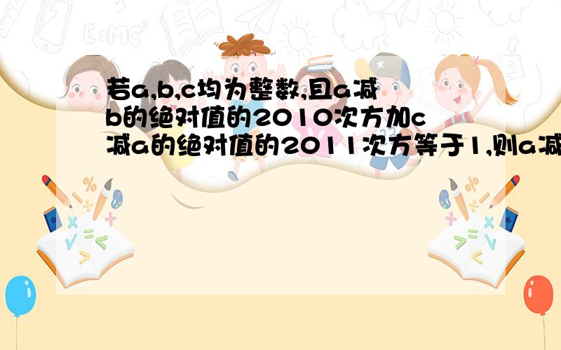 若a,b,c均为整数,且a减b的绝对值的2010次方加c减a的绝对值的2011次方等于1,则a减c的绝对值加c减b的